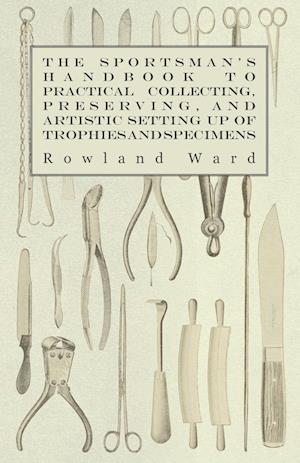 The Sportsman's Handbook to Practical Collecting, Preserving, and Artistic Setting up of Trophies and Specimens to Which is Added a Synoptical Guide to the Hunting Grounds of the World