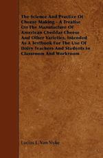 The Science and Practice of Cheese Making - A Treatise on the Manufacture of American Cheddar Cheese and Other Varieties, Intended as a Textbook for t