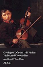 Catalogue Of Rare Old Violins, Violas And Violoncellos - Also Bows Of Rare Makes