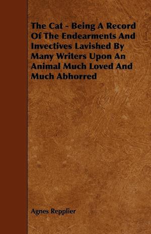 The Cat - Being A Record Of The Endearments And Invectives Lavished By Many Writers Upon An Animal Much Loved And Much Abhorred