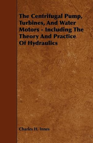 The Centrifugal Pump, Turbines, and Water Motors - Including the Theory and Practice of Hydraulics