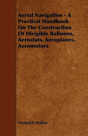 Aerial Navigation - A Practical Handbook on the Construction of Dirigible Balloons, Aerostats, Aeroplanes, Aeromotors