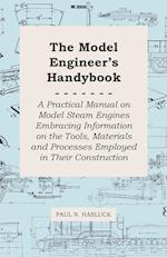 The Model Engineer's Handybook - A Practical Manual on Model Steam Engines Embracing Information on the Tools, Materials and Processes Employed in Their Construction