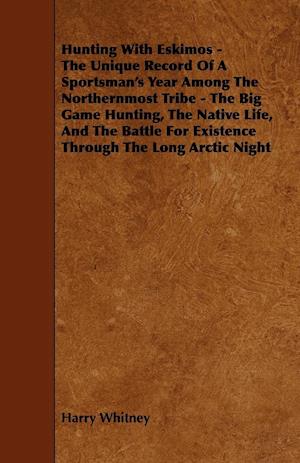 Hunting with Eskimos - The Unique Record of a Sportsman's Year Among the Northernmost Tribe - The Big Game Hunting, the Native Life, and the Battle fo