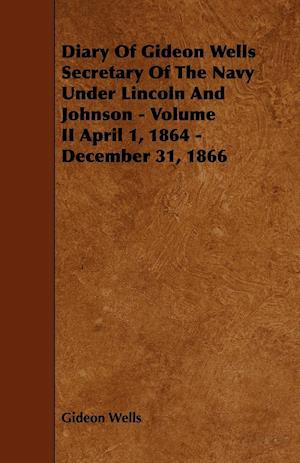 Diary of Gideon Wells Secretary of the Navy Under Lincoln and Johnson - Volume II April 1, 1864 - December 31, 1866