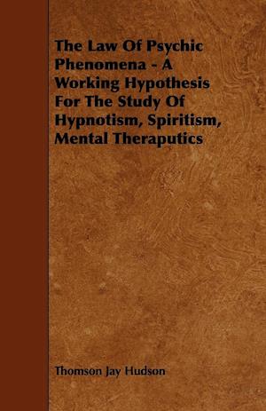 The Law of Psychic Phenomena - A Working Hypothesis for the Study of Hypnotism, Spiritism, Mental Theraputics