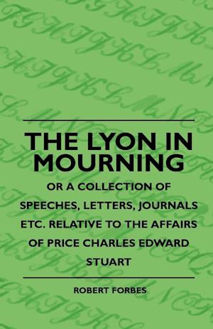 The Lyon In Mourning - Or A Collection Of Speeches, Letters, Journals Etc. Relative To The Affairs Of Price Charles Edward Stuart