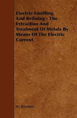 Electric Smelting and Refining - The Extraction and Treatment of Metals by Means of the Electric Current