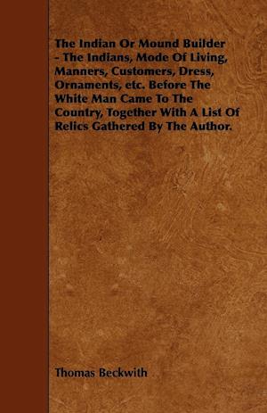 The Indian or Mound Builder - The Indians, Mode of Living, Manners, Customers, Dress, Ornaments, Etc. Before the White Man Came to the Country, Togeth