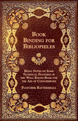 Book Binding for Bibliophiles - Being Notes on Some Technical Features of the Well Bound Book for the Aid of Connoisseurs - Together with a Sketch of