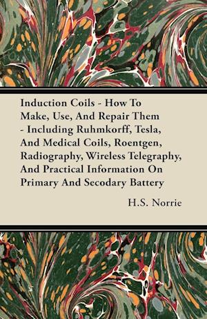 Induction Coils - How to Make, Use, and Repair Them - Including Ruhmkorff, Tesla, and Medical Coils, Roentgen, Radiography, Wireless Telegraphy, and P