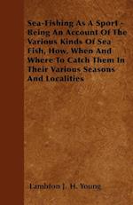 Sea-Fishing As A Sport - Being An Account Of The Various Kinds Of Sea Fish, How, When And Where To Catch Them In Their Various Seasons And Localities