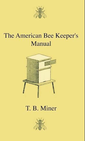 The American Bee Keeper's Manual - Being A Treatise On The History And Domestic Economy Of The Honey-Bee, Embracing A Full Instruction Of The Whole Subject, With The Most Approved Methods Of Managing This Insect Through Every Branch Of Its Culture, The Re