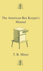 The American Bee Keeper's Manual - Being A Treatise On The History And Domestic Economy Of The Honey-Bee, Embracing A Full Instruction Of The Whole Subject, With The Most Approved Methods Of Managing This Insect Through Every Branch Of Its Culture, The Re