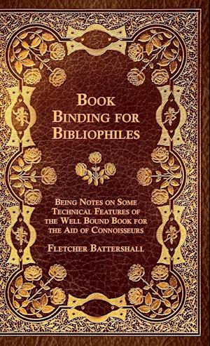 Book Binding For Bibliophiles - Being Notes On Some Technical Features Of The Well Bound Book For The Aid Of Connoisseurs - Together With A Sketch Of Gold Tooling Ancient And Modern