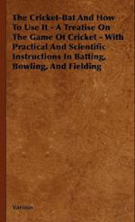 The Cricket-Bat and How to Use It - A Treatise on the Game of Cricket - With Practical and Scientific Instructions in Batting, Bowling, and Fielding