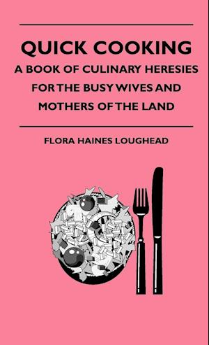 Quick Cooking - A Book Of Culinary Heresies For The Busy Wives And Mothers Of The Land