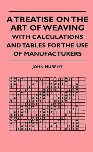 A Treatise On The Art Of Weaving, With Calculations And Tables For The Use Of Manufacturers