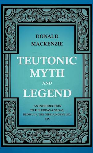 Teutonic Myth And Legend - An Introduction To The Eddas & Sagas, Beowulf, The Nibelungenlied, etc