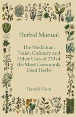 Herbal Manual - The Medicinal, Toilet, Culinary and Other Uses of 130 of the Most Commonly Used Herbs