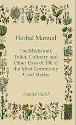 Herbal Manual - The Medicinal, Toilet, Culinary and Other Uses of 130 of the Most Commonly Used Herbs