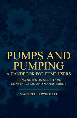 Pumps and Pumping - A Handbook For Pump Users Being Notes On Selection, Construction And Management