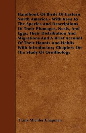 Handbook Of Birds Of Eastern North America - With Keys To The Species And Descriptions Of Their Plumages, Nests, And Eggs, Their Distribution And Migrations And A Brief Account Of Their Haunts And Habits With Introductory Chapters On The Study Of Ornithol