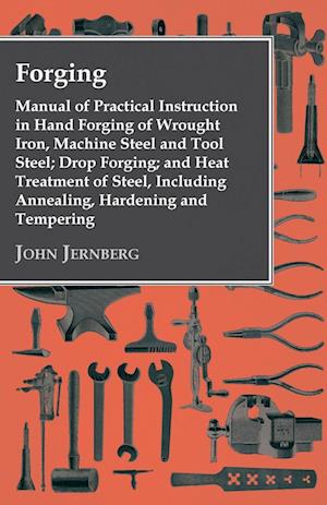 Forging - Manual Of Practical Instruction In Hand Forging Of Wrought Iron, Machine Steel And Tool Steel; Drop Forging; And Heat Treatment Of Steel, In