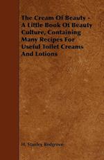 The Cream of Beauty - A Little Book of Beauty Culture, Containing Many Recipes for Useful Toilet Creams and Lotions