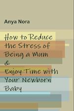 How to Reduce the Stress of Being a Mum & Enjoy Time with Your Newborn Baby