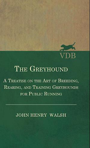 The Greyhound - A Treatise On The Art Of Breeding, Rearing, And Training Greyhounds For Public Running - Their Diseases And Treatment. Containing Also The National Rules For The Management Of Coursing Meetings And For The Decision Of Courses - Also, In An