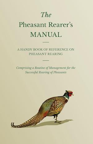 The Pheasant Rearer's Manual - A Handy Book of Reference on Pheasant Rearing - Comprising a Routine of Management for the Successful Rearing of Pheasants