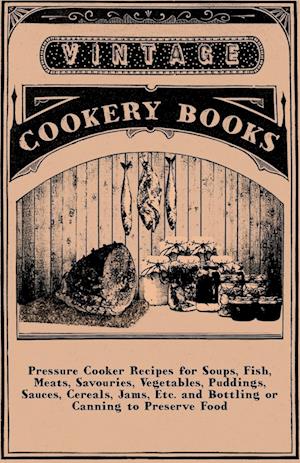 Pressure Cooker Recipes for Soups, Fish, Meats, Savouries, Vegetables, Puddings, Sauces, Cereals, Jams, Etc. and Bottling or Canning to Preserve Food