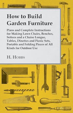 How to Build Garden Furniture - Plans and Complete Instructions for Making Lawn Chairs, Benches, Settees and a Chaise Longue, Tables, Dinettes and Picnic Sets, Portable and Folding Pieces of All Kinds for Outdoor Use