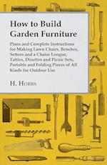 How to Build Garden Furniture - Plans and Complete Instructions for Making Lawn Chairs, Benches, Settees and a Chaise Longue, Tables, Dinettes and Picnic Sets, Portable and Folding Pieces of All Kinds for Outdoor Use