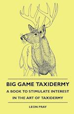 Big Game Taxidermy - A Book To Stimulate Interest In The Art Of Taxidermy 