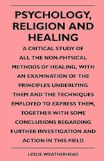 Psychology, Religion And Healing - A Critical Study Of All The Non-Physical Methods Of Healing, With An Examination Of The Principles Underlying Them And The Techniques Employed To Express Them, Together With Some Conclusions Regarding Further Investigati