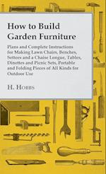 How to Build Garden Furniture - Plans and Complete Instructions for Making Lawn Chairs, Benches, Settees and a Chaise Longue, Tables, Dinettes and Pic