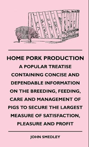 Home Pork Production - A Popular Treatise Containing Concise And Dependable Information On The Breeding, Feeding, Care And Management Of Pigs To Secure The Largest Measure Of Satisfaction, Pleasure And Profit