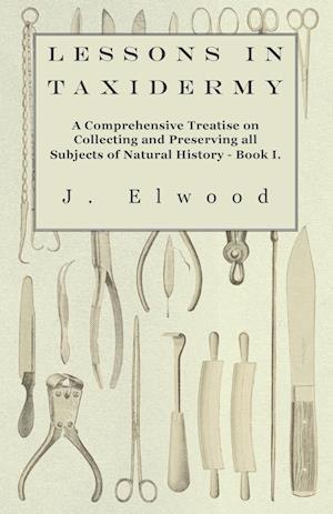 Lessons in Taxidermy - A Comprehensive Treatise on Collecting and Preserving All Subjects of Natural History - Book I.