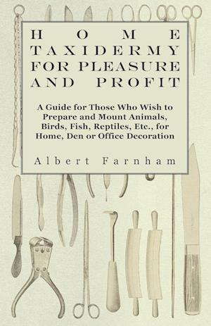 Home Taxidermy or Pleasure and Profit - A Guide for Those Who Wish to Prepare and Mount Animals, Birds, Fish, Reptiles, Etc., for Home, Den or Office Decoration