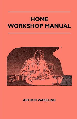 Home Workshop Manual - How To Make Furniture, Ship And Airplane Models, Radio Sets, Toys, Novelties, House And Garden Conveniences, Sporting Equipment, Woodworking Methods, Use And Care Of Tools, Wood Turning And Art Metal Work, Painting And Decorating