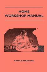 Home Workshop Manual - How To Make Furniture, Ship And Airplane Models, Radio Sets, Toys, Novelties, House And Garden Conveniences, Sporting Equipment, Woodworking Methods, Use And Care Of Tools, Wood Turning And Art Metal Work, Painting And Decorating