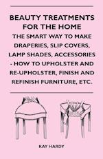 Beauty Treatments For The Home - The Smart Way To Make Draperies, Slip Covers, Lamp Shades, Accessories - How To Upholster And Re-Upholster, Finish And Refinish Furniture, Etc.