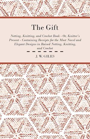 The Gift - Netting, Knitting, and Crochet Book - Or, Knitter's Present - Containing Receipts for the Most Novel and Elegant Designs in Raised Netting, Knitting, and Crochet