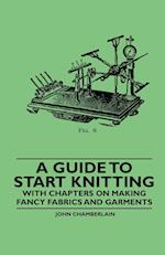 A Guide to Start Knitting - With Chapters on Making Fancy Fabrics and Garments