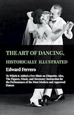 The Art Of Dancing, Historically Illustrated - To Which Is Added A Few Hints On Etiquette; Also, The Figures, Music, And Necessary Instruction For The Performance Of The Most Modern And Approved Dances, As Executed At The Private Academies Of The Author