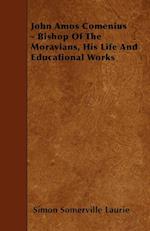 John Amos Comenius - Bishop of the Moravians, His Life and Educational Works
