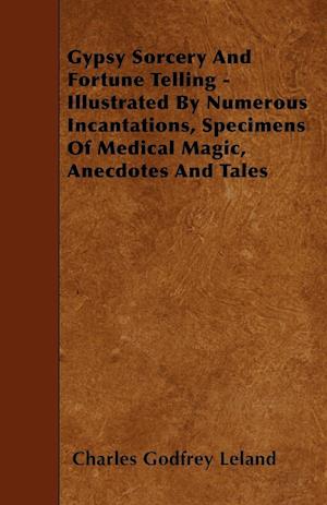 Gypsy Sorcery and Fortune Telling - Illustrated by Numerous Incantations, Specimens of Medical Magic, Anecdotes and Tales