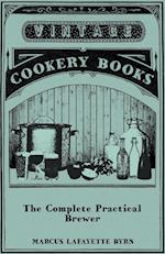 The Complete Practical Brewer; Or, Plain, Accurate, and Thorough Instructions in the Art of Brewing Ale, Beer, and Porter; Including the Process of Making Bavarian Beer, Also, All the Small Beers, Such as Root Beer, Ginger Pop, Sarsaparilla-Beer, Mead, Sp